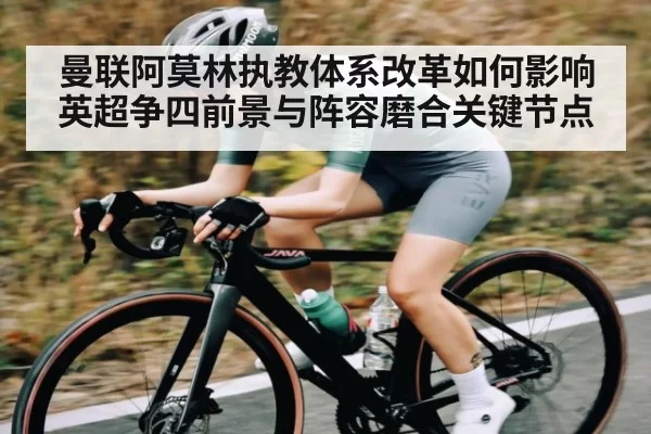 曼联阿莫林执教体系改革如何影响英超争四前景与阵容磨合关键节点